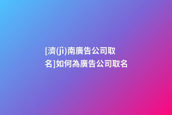 [濟(jì)南廣告公司取名]如何為廣告公司取名-第1張-公司起名-玄機(jī)派